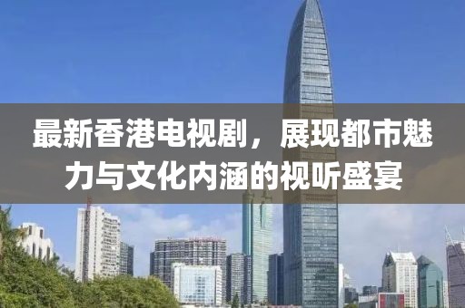 最新香港電視劇，展現都市魅力與文化內涵的視聽盛宴