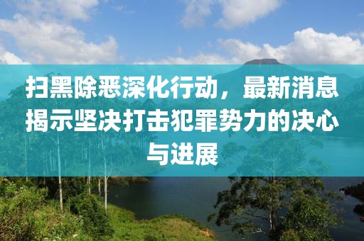 掃黑除惡深化行動(dòng)，最新消息揭示堅(jiān)決打擊犯罪勢(shì)力的決心與進(jìn)展