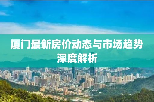 廈門最新房價動態與市場趨勢深度解析