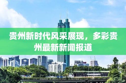 貴州新時代風采展現，多彩貴州最新新聞報道