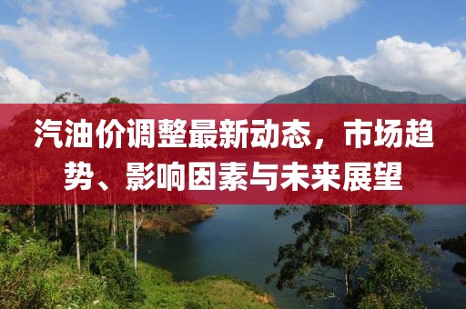 汽油價調整最新動態，市場趨勢、影響因素與未來展望