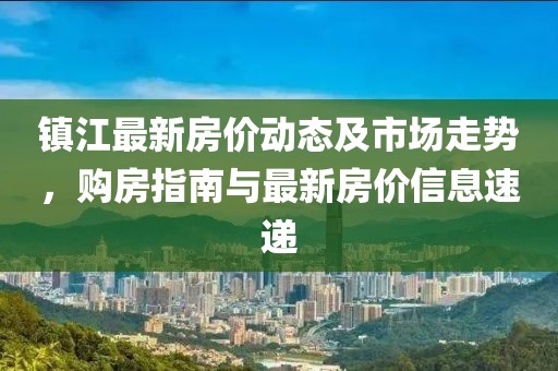 鎮江最新房價動態及市場走勢，購房指南與最新房價信息速遞