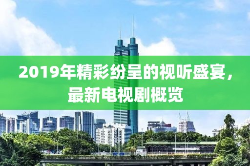 2019年精彩紛呈的視聽盛宴，最新電視劇概覽