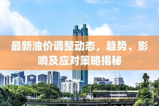 最新油價調整動態，趨勢、影響及應對策略揭秘