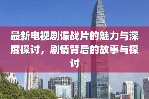 最新電視劇諜戰片的魅力與深度探討，劇情背后的故事與探討