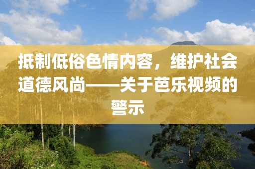 抵制低俗色情內容，維護社會道德風尚——關于芭樂視頻的警示