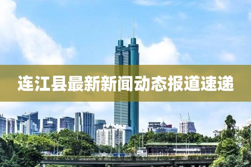 連江縣最新新聞動態報道速遞