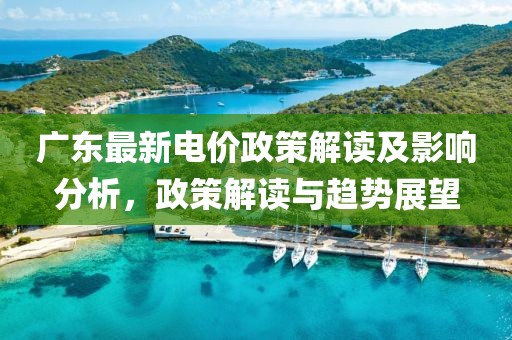 廣東最新電價政策解讀及影響分析，政策解讀與趨勢展望