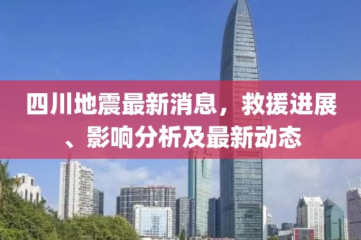 四川地震最新消息，救援進展、影響分析及最新動態