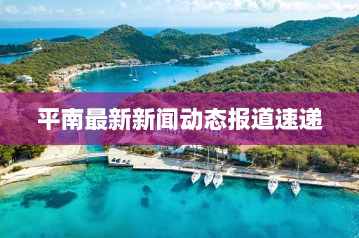 平南最新新聞動(dòng)態(tài)報(bào)道速遞