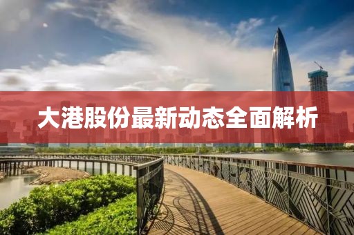 大港股份最新動態全面解析