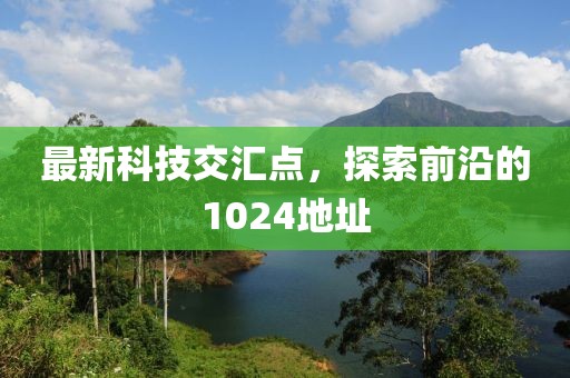 最新科技交匯點，探索前沿的1024地址