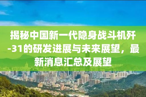 揭秘中國新一代隱身戰斗機殲-31的研發進展與未來展望，最新消息匯總及展望