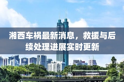 湘西車禍最新消息，救援與后續處理進展實時更新