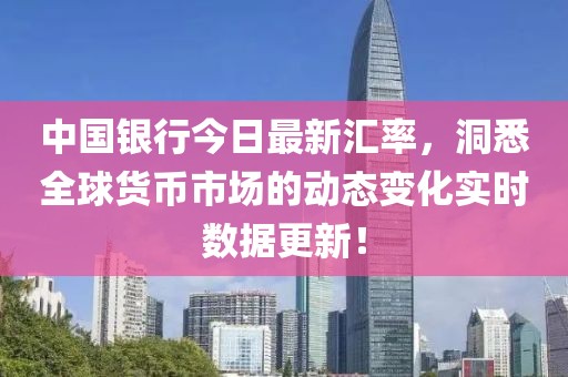 中國(guó)銀行今日最新匯率，洞悉全球貨幣市場(chǎng)的動(dòng)態(tài)變化實(shí)時(shí)數(shù)據(jù)更新！