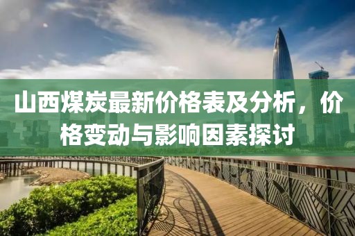 山西煤炭最新價格表及分析，價格變動與影響因素探討