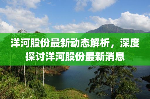 洋河股份最新動態解析，深度探討洋河股份最新消息