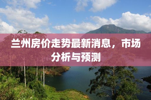 蘭州房價走勢最新消息，市場分析與預測