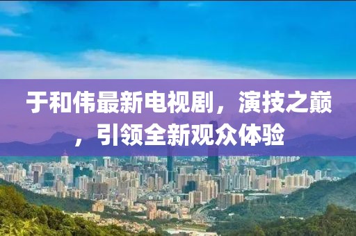 于和偉最新電視劇，演技之巔，引領(lǐng)全新觀眾體驗(yàn)