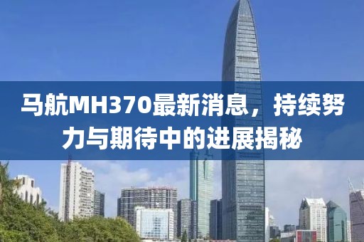 馬航MH370最新消息，持續(xù)努力與期待中的進(jìn)展揭秘