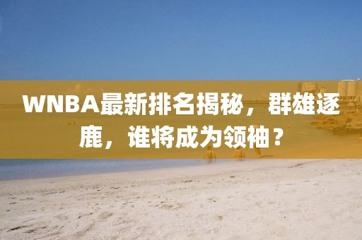 WNBA最新排名揭秘，群雄逐鹿，誰將成為領袖？