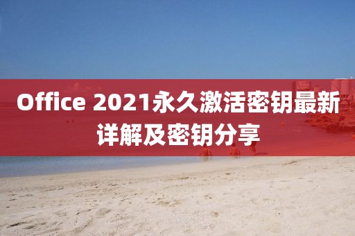 Office 2021永久激活密鑰最新詳解及密鑰分享