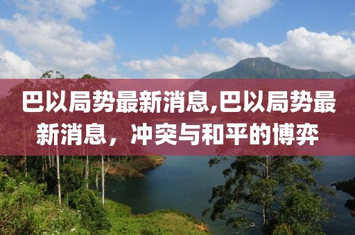 巴以局勢最新消息,巴以局勢最新消息，沖突與和平的博弈