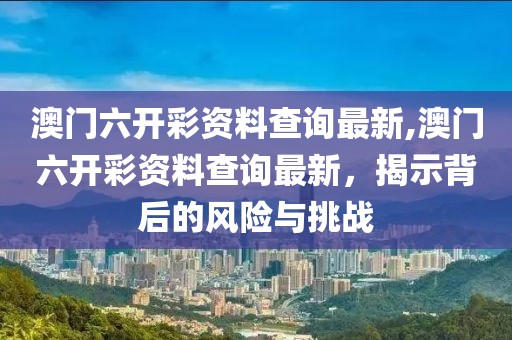 澳門六開彩資料查詢最新,澳門六開彩資料查詢最新，揭示背后的風險與挑戰