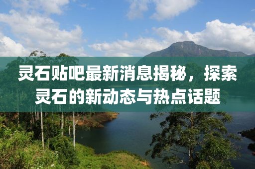 靈石貼吧最新消息揭秘，探索靈石的新動態與熱點話題