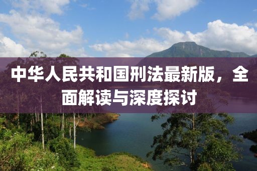 中華人民共和國刑法最新版，全面解讀與深度探討