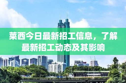 萊西今日最新招工信息，了解最新招工動態及其影響