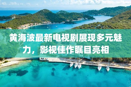 黃海波最新電視劇展現多元魅力，影視佳作矚目亮相