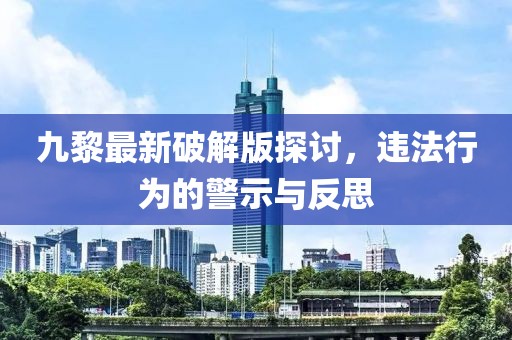 九黎最新破解版探討，違法行為的警示與反思