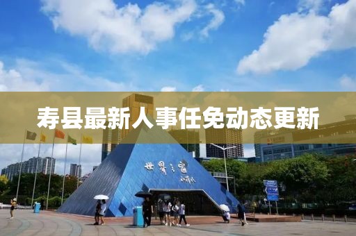 壽縣最新人事任免動態更新