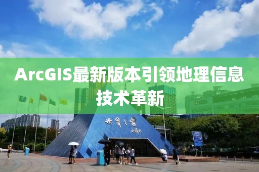 ArcGIS最新版本引領(lǐng)地理信息技術(shù)革新