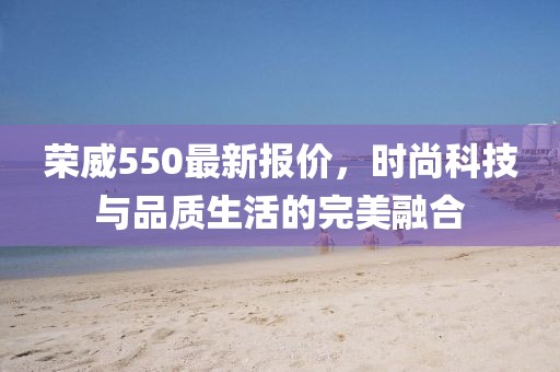 榮威550最新報價，時尚科技與品質生活的完美融合