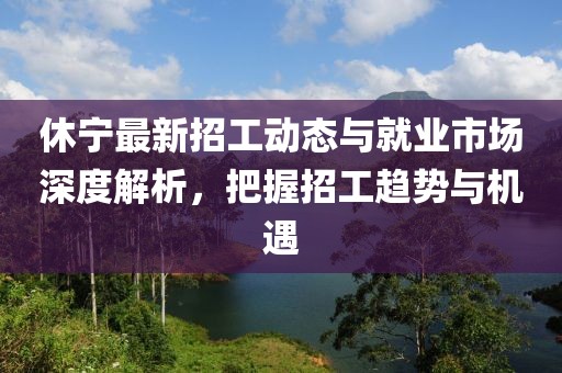 休寧最新招工動態(tài)與就業(yè)市場深度解析，把握招工趨勢與機遇