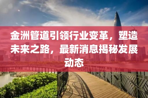 金洲管道引領(lǐng)行業(yè)變革，塑造未來之路，最新消息揭秘發(fā)展動態(tài)