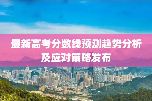 最新高考分數線預測趨勢分析及應對策略發布