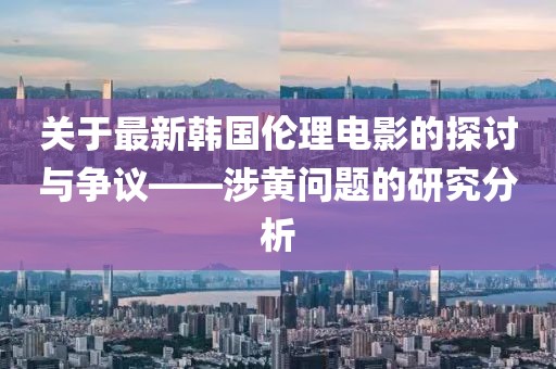 關(guān)于最新韓國倫理電影的探討與爭議——涉黃問題的研究分析