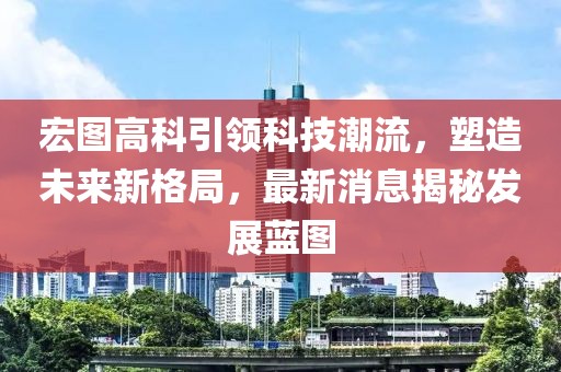 宏圖高科引領科技潮流，塑造未來新格局，最新消息揭秘發展藍圖