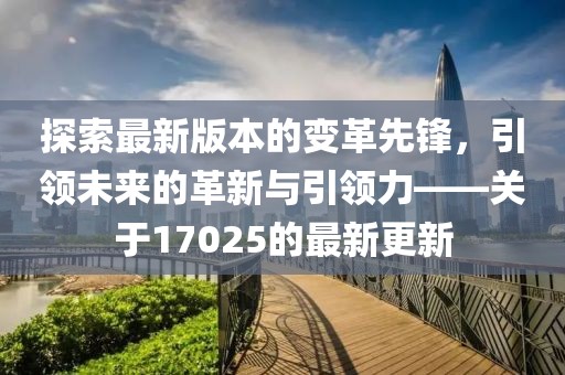 探索最新版本的變革先鋒，引領未來的革新與引領力——關于17025的最新更新