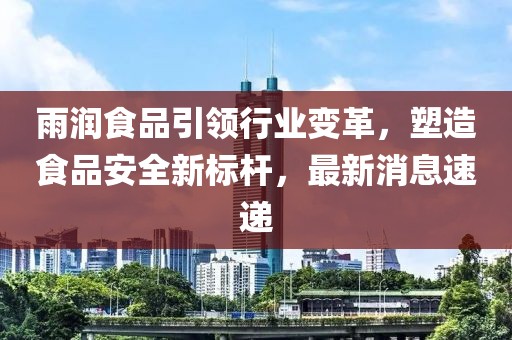 雨潤食品引領行業變革，塑造食品安全新標桿，最新消息速遞