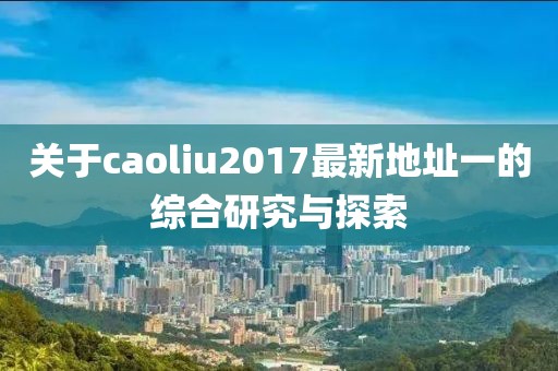 關于caoliu2017最新地址一的綜合研究與探索