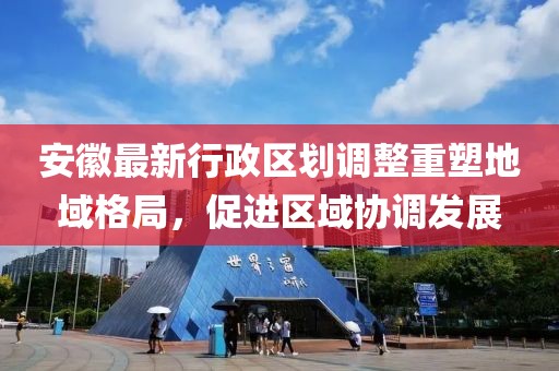 安徽最新行政區劃調整重塑地域格局，促進區域協調發展