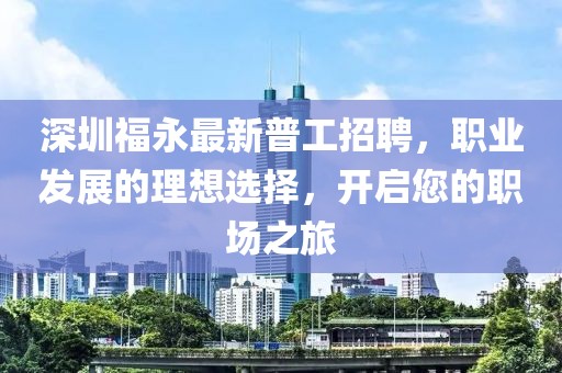 深圳福永最新普工招聘，職業發展的理想選擇，開啟您的職場之旅