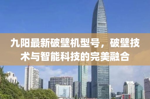 九陽最新破壁機型號，破壁技術與智能科技的完美融合