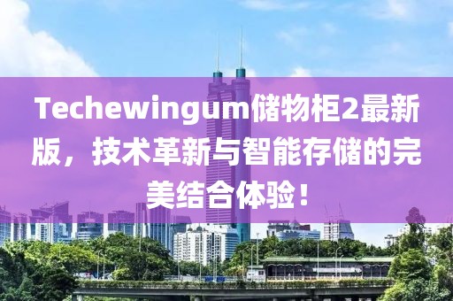 Techewingum儲(chǔ)物柜2最新版，技術(shù)革新與智能存儲(chǔ)的完美結(jié)合體驗(yàn)！