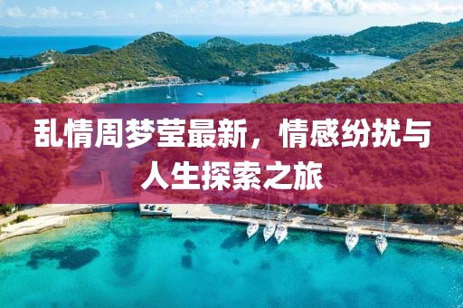 亂情周夢瑩最新，情感紛擾與人生探索之旅