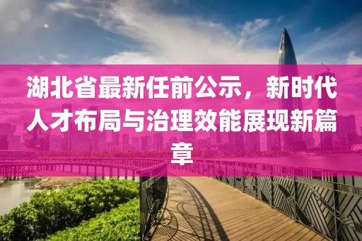 湖北省最新任前公示，新時代人才布局與治理效能展現新篇章